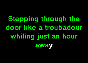 Stepping through the
door like a troubadour

whiling just an hour
away