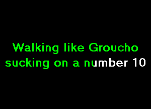 Walking like Groucho

sucking on a number 10