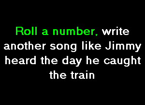Roll a number, write
another song like Jimmy
heard the day he caught

the train