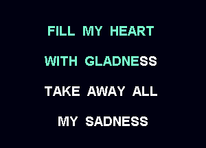 FILL MY HEART

WITH GLADNESS

TAKE AWAY ALL

MY SADNESS