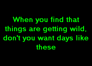 When you find that
things are getting wild,

don't you want days like
these