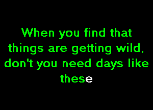 When you find that
things are getting wild,

don't you need days like
these