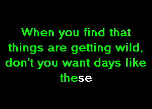When you find that
things are getting wild,

don't you want days like
these