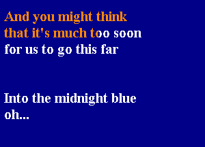 And you might think
that it's much too soon
for us to go this far

Into the midnight blue
oh...