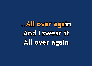 ..All over again

And lswear it
All over again
