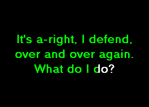 It's a-right, l defend,

over and over again.
What do I do?