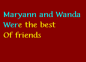 Maryann and Wanda
Were the best

Of friends