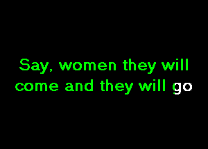 Say, women they will

come and they will go