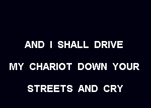 AND I SHALL DRIVE

MY CHARIOT DOWN YOUR

STREETS AND CRY