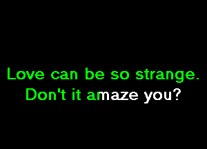 Love can be so strange.
Don't it amaze you?