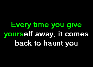 Every time you give

yourself away, it comes
back to haunt you