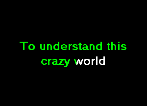 To understand this

crazy world