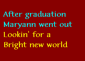 After graduation
Maryann went out

Lookin' for a
Bright new world