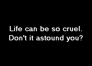 Life can be so cruel.

Don't it astound you?