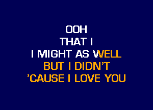 00H
THAT I
I MIGHT AS WELL

BUT I DIDN'T
'CAUSE I LOVE YOU