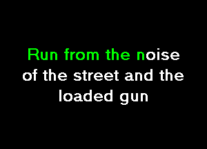 Run from the noise

of the street and the
loaded gun