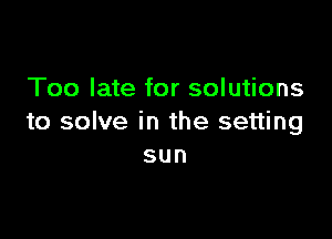 Too late for solutions

to solve in the setting
sun