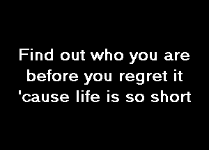 Find out who you are

before you regret it
'cause life is so short