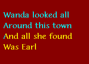 Wanda looked all
Around this town

And all she found
Was Earl