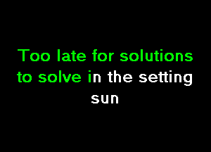 Too late for solutions

to solve in the setting
sun
