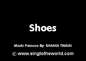 Shoes

Made Famous Byz SHANIA TWAIN

(Q www.singtotheworld.com