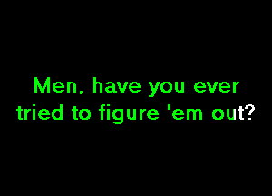 Men. have you ever

tried to figure 'em out?