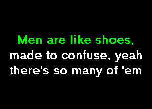 Men are like shoes,

made to confuse, yeah
there's so many of 'em