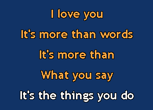 I love you
It's more than words
It's more than

What you say

It's the things you do