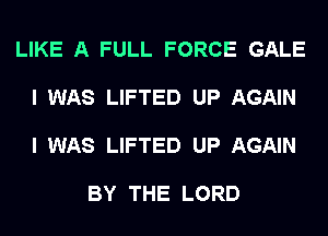 LIKE A FULL FORCE GALE

I WAS LIFTED UP AGAIN

I WAS LIFTED UP AGAIN

BY THE LORD