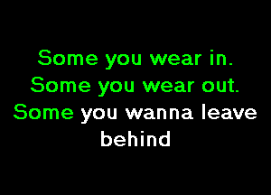 Some you wear in.
Some you wear out.

Some you wanna leave
behind