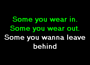 Some you wear in.
Some you wear out.

Some you wanna leave
behind