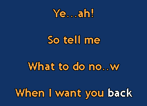 Ye...ah!

So tell me

What to do no..w

When I want you back