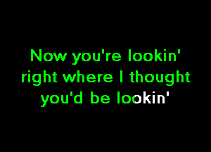 Now you're lookin'

right where I thought
you'd be lookin'