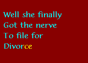 Well she finally
Got the nerve

To file for
Divorce