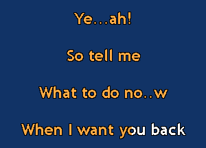 Ye...ah!

So tell me

What to do no..w

When I want you back