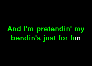 And I'm pretendin' my

bendin's just for fun