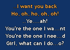 ..I want you back
Ho,oh,ho,oh,oh!
..Ye....ah!

You're the one lwa...nt
You're the one I nee...d
Girl, what can I do...o?