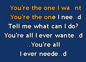 ..You're the one I wa..nt
..You're the one I nee..d
Tell me what can I do?

You're all lever wante..d
..You're all
I ever neede..d