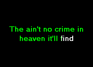 The ain't no crime in

heaven it'll find