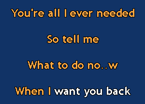 You're all I ever needed
So tell me

What to do no..w

When Iwant you back