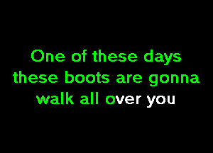 One of these days

these boots are gonna
walk all over you