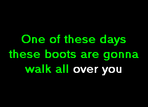 One of these days

these boots are gonna
walk all over you