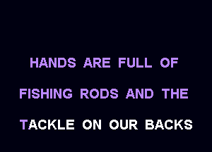 HANDS ARE FULL OF

FISHING RODS AND THE

TACKLE ON OUR BACKS