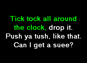 Tick tock all around
the clock, drop it.

Push ya tush, like that.
Can I get a suee?