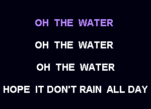 0H THE WATER

0H THE WATER

0H THE WATER

HOPE IT DON'T RAIN ALL DAY