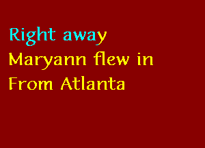 Right away
Maryann flew in

From Atlanta