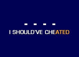 l SHOULD'VE CHEATED