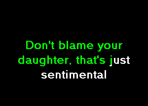 Don't blame your

daughter. that's just
sentimental