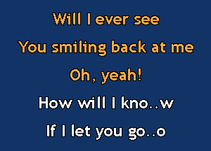 Will I ever see

You smiling back at me

Oh, yeah!

How will I kno..w

If I let you go..o