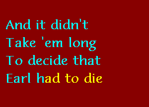 And it didn't
Take 'em long

To decide that
Earl had to die